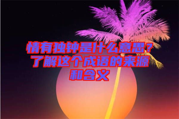 情有獨(dú)鐘是什么意思？了解這個(gè)成語(yǔ)的來源和含義