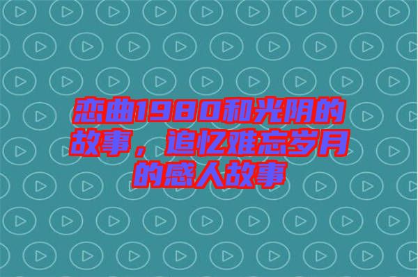 戀曲1980和光陰的故事，追憶難忘歲月的感人故事