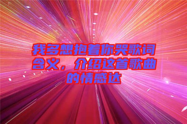 我多想抱著你哭歌詞含義，介紹這首歌曲的情感達(dá)