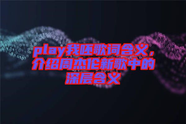 play我呸歌詞含義，介紹周杰倫新歌中的深層含義