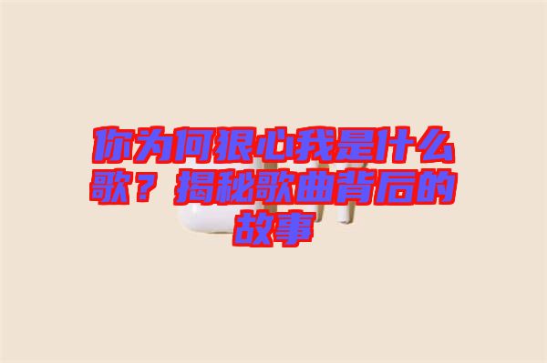 你為何狠心我是什么歌？揭秘歌曲背后的故事