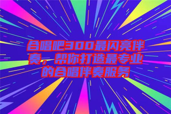 合唱吧300最閃亮伴奏，幫你打造最專業(yè)的合唱伴奏服務(wù)