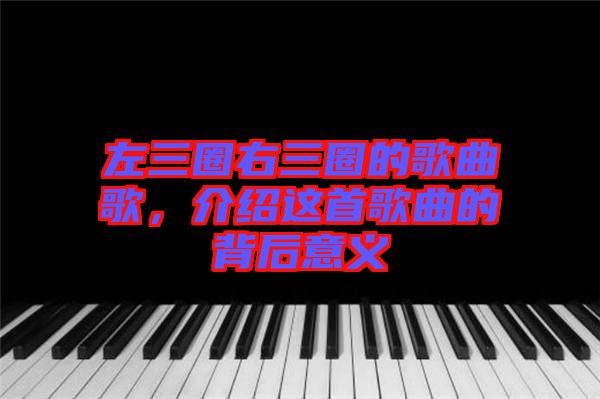 左三圈右三圈的歌曲歌，介紹這首歌曲的背后意義