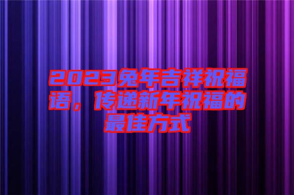 2023兔年吉祥祝福語，傳遞新年祝福的最佳方式