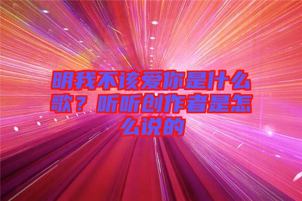 明我不該愛你是什么歌？聽聽創(chuàng)作者是怎么說的