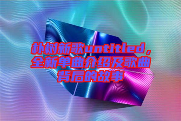 樸樹新歌untitled，全新單曲介紹及歌曲背后的故事