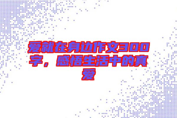 愛(ài)就在身邊作文300字，感悟生活中的真愛(ài)