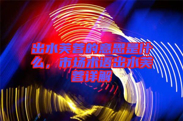 出水芙蓉的意思是什么，市場術(shù)語出水芙蓉詳解