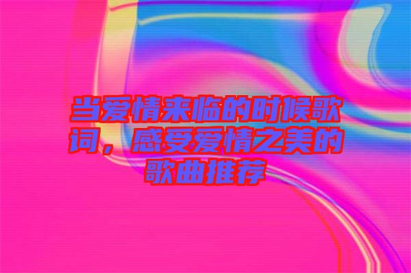 當(dāng)愛情來臨的時(shí)候歌詞，感受愛情之美的歌曲推薦