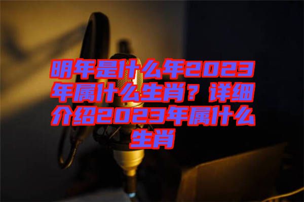 明年是什么年2023年屬什么生肖？詳細(xì)介紹2023年屬什么生肖