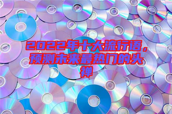 2022年十大流行語(yǔ)，預(yù)測(cè)未來(lái)最熱門的頭禪