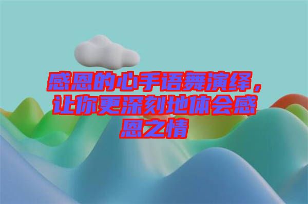 感恩的心手語(yǔ)舞演繹，讓你更深刻地體會(huì)感恩之情