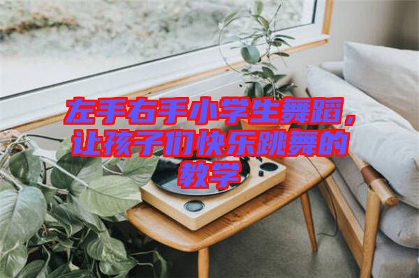 左手右手小學(xué)生舞蹈，讓孩子們快樂跳舞的教學(xué)