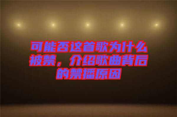 可能否這首歌為什么被禁，介紹歌曲背后的禁播原因