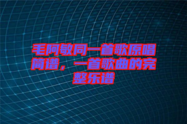 毛阿敏同一首歌原唱簡譜，一首歌曲的完整樂譜