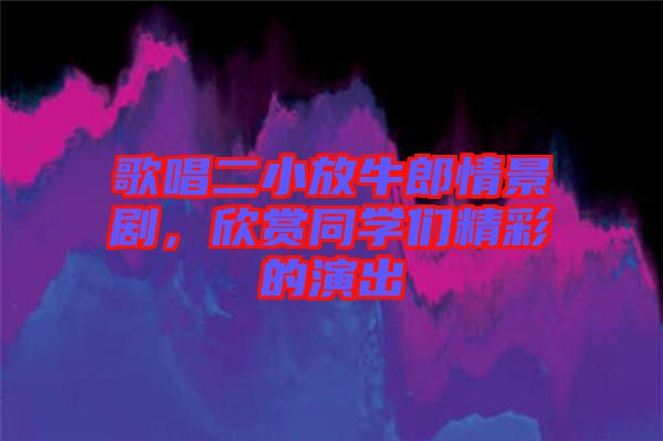 歌唱二小放牛郎情景劇，欣賞同學(xué)們精彩的演出