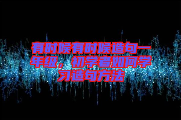 有時(shí)候有時(shí)候造句一年級(jí)，初學(xué)者如何學(xué)習(xí)造句方法