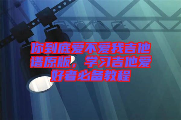 你到底愛不愛我吉他譜原版，學習吉他愛好者必備教程