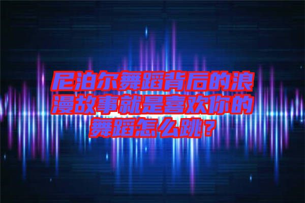 尼泊爾舞蹈背后的浪漫故事就是喜歡你的舞蹈怎么跳？