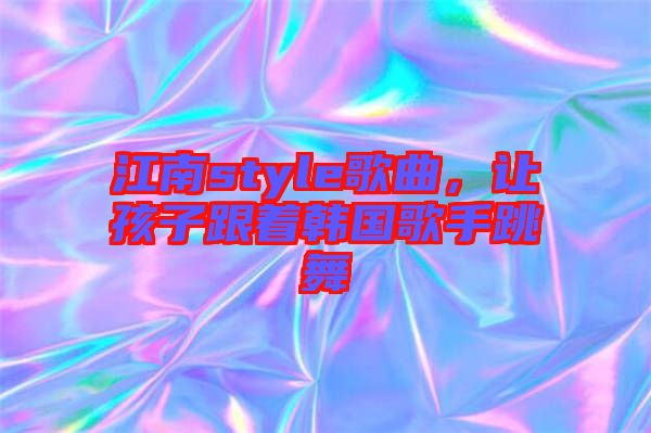 江南style歌曲，讓孩子跟著韓國歌手跳舞