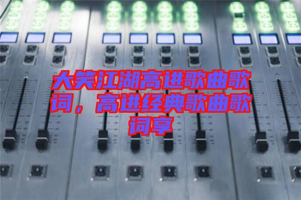 大笑江湖高進(jìn)歌曲歌詞，高進(jìn)經(jīng)典歌曲歌詞享