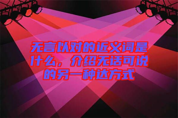 無(wú)言以對(duì)的近義詞是什么，介紹無(wú)話可說(shuō)的另一種達(dá)方式