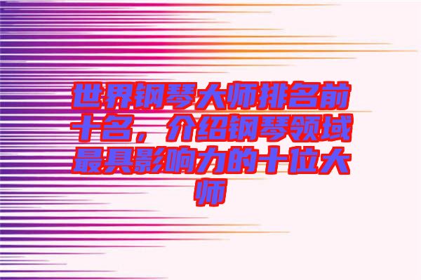 世界鋼琴大師排名前十名，介紹鋼琴領(lǐng)域最具影響力的十位大師