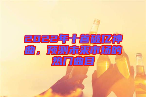 2022年十首破億神曲，預測未來市場的熱門曲目