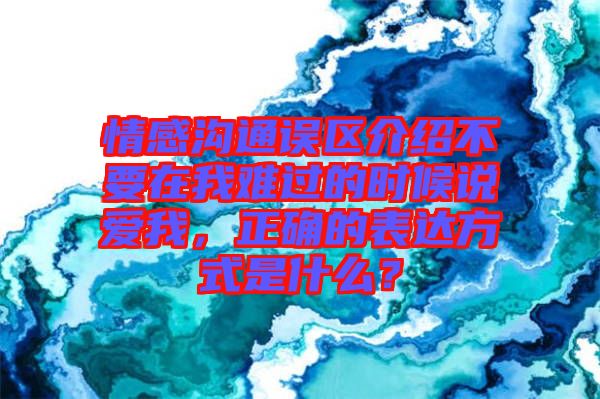 情感溝通誤區(qū)介紹不要在我難過的時候說愛我，正確的表達方式是什么？