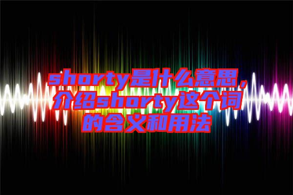 shorty是什么意思，介紹shorty這個詞的含義和用法