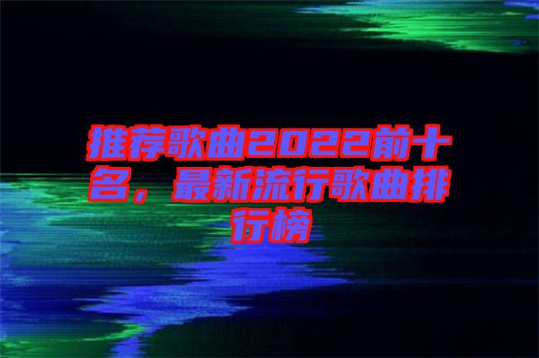 推薦歌曲2022前十名，最新流行歌曲排行榜