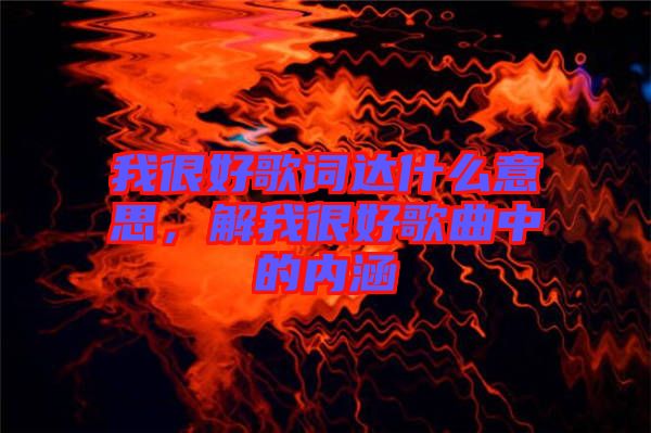 我很好歌詞達(dá)什么意思，解我很好歌曲中的內(nèi)涵