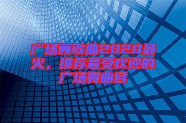 廣場(chǎng)舞歌曲2020最火，推薦最受歡迎的廣場(chǎng)舞曲目