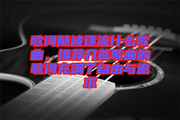 歌詞隨波逐流什么歌曲，推薦幾首歌曲的歌詞充滿了自由與追求