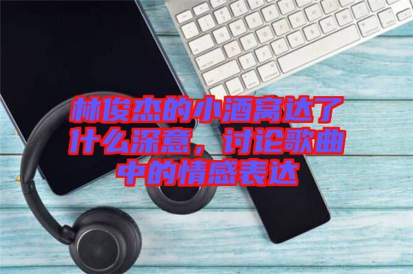 林俊杰的小酒窩達了什么深意，討論歌曲中的情感表達