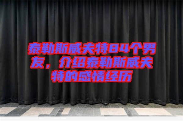 泰勒斯威夫特84個(gè)男友，介紹泰勒斯威夫特的感情經(jīng)歷