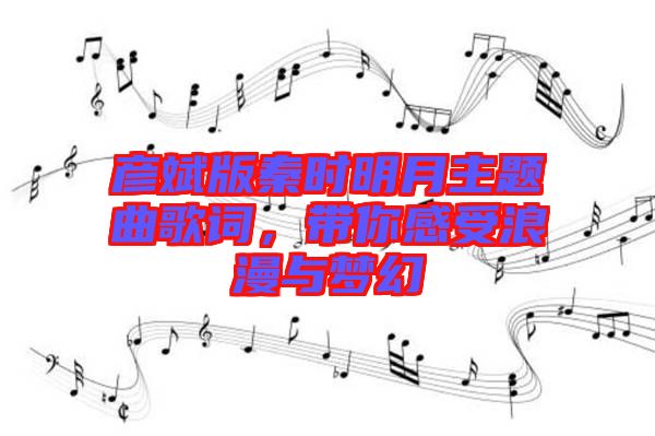 彥斌版秦時(shí)明月主題曲歌詞，帶你感受浪漫與夢(mèng)幻