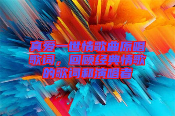 真愛一世情歌曲原唱歌詞，回顧經(jīng)典情歌的歌詞和演唱者