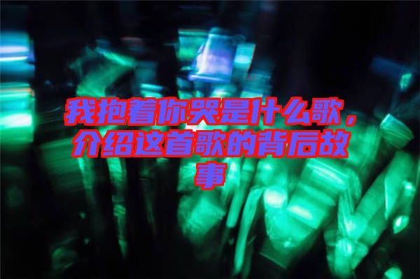 我抱著你哭是什么歌，介紹這首歌的背后故事