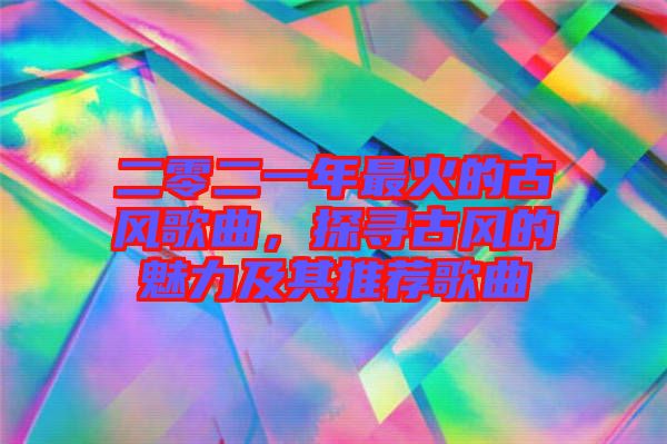 二零二一年最火的古風歌曲，探尋古風的魅力及其推薦歌曲