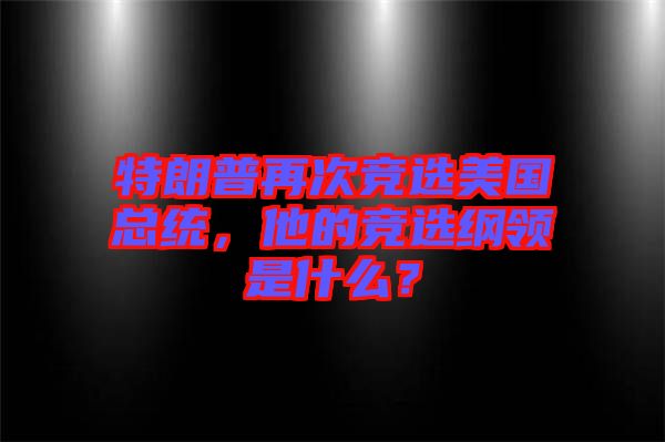 特朗普再次競(jìng)選美國(guó)總統(tǒng)，他的競(jìng)選綱領(lǐng)是什么？