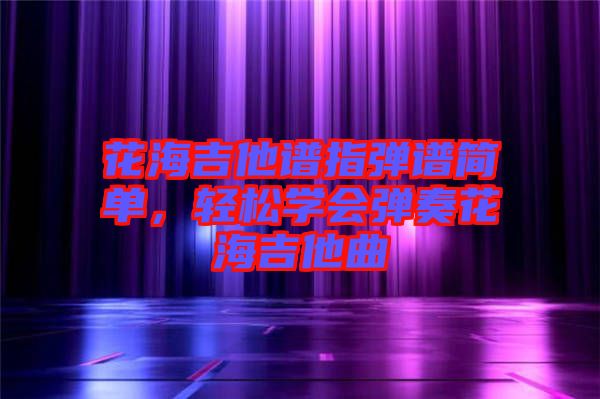 花海吉他譜指彈譜簡單，輕松學(xué)會彈奏花海吉他曲