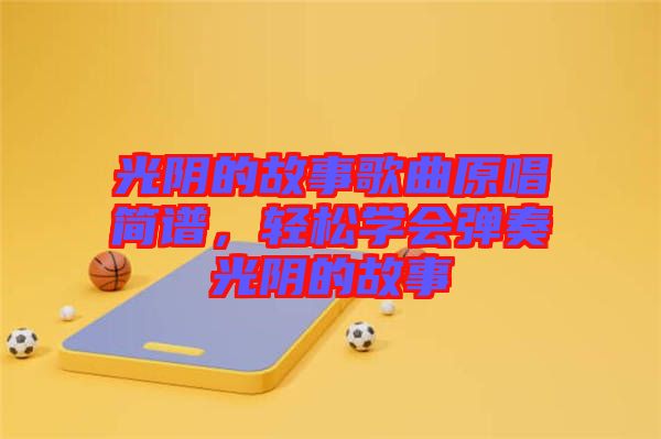 光陰的故事歌曲原唱簡(jiǎn)譜，輕松學(xué)會(huì)彈奏光陰的故事