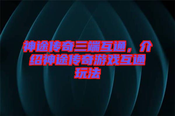 神途傳奇三端互通，介紹神途傳奇游戲互通玩法