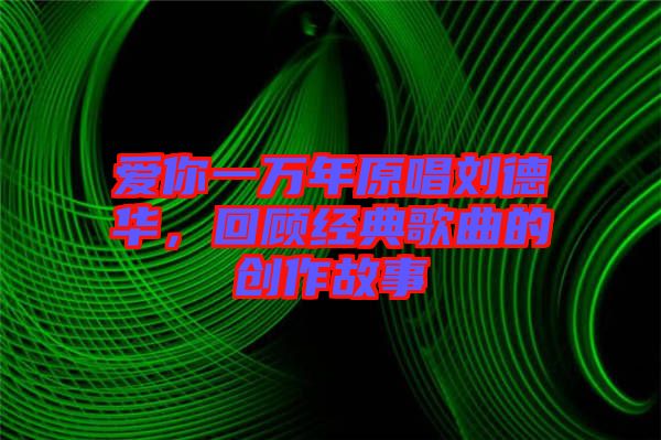 愛你一萬年原唱?jiǎng)⒌氯A，回顧經(jīng)典歌曲的創(chuàng)作故事