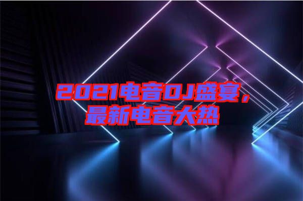 2021電音DJ盛宴，最新電音大熱