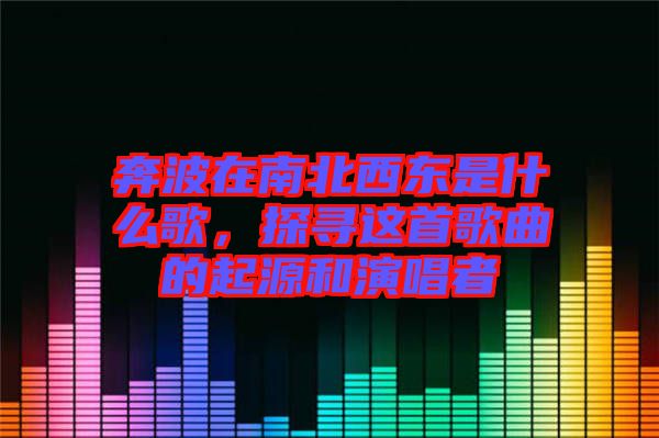 奔波在南北西東是什么歌，探尋這首歌曲的起源和演唱者