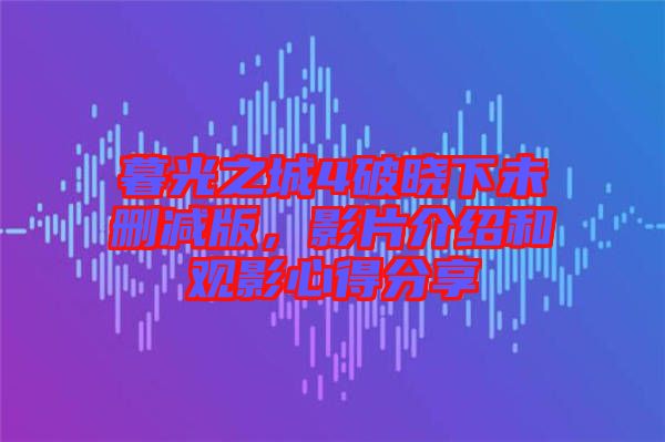 暮光之城4破曉下未刪減版，影片介紹和觀影心得分享