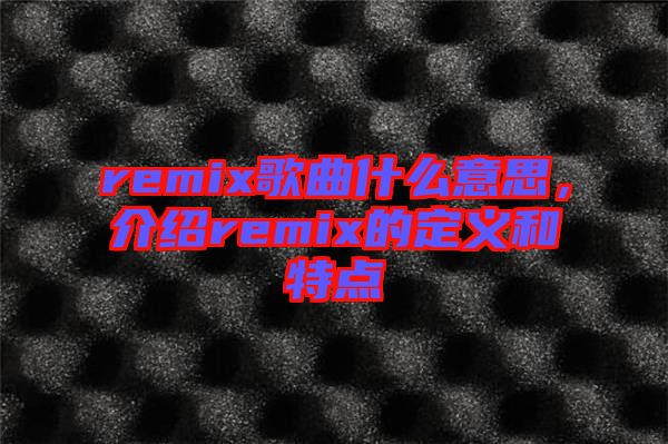 remix歌曲什么意思，介紹remix的定義和特點