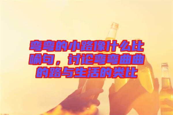 彎彎的小路像什么比喻句，討論彎彎曲曲的路與生活的類比